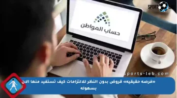 «فرصة حقيقية» قروض بدون النظر للالتزامات كيف تستفيد منها الآن بسهولة